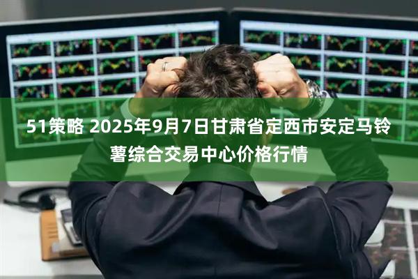 51策略 2025年9月7日甘肃省定西市安定马铃薯综合交易中心价格行情