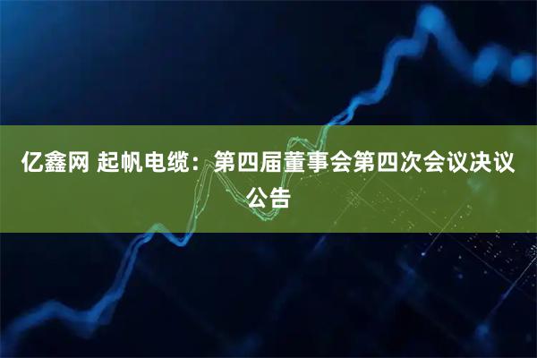 亿鑫网 起帆电缆：第四届董事会第四次会议决议公告