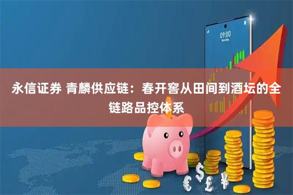 永信证券 青麟供应链：春开窖从田间到酒坛的全链路品控体系