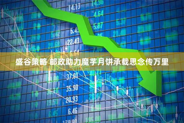 盛谷策略 邮政助力魔芋月饼承载思念传万里