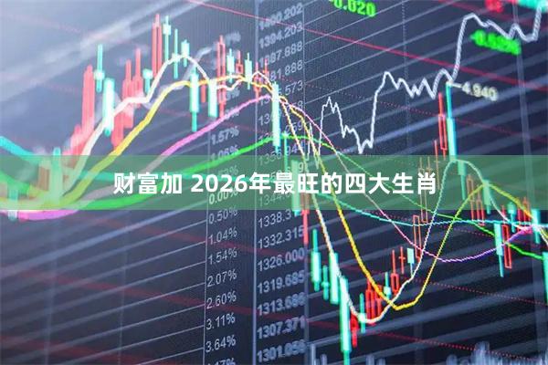 财富加 2026年最旺的四大生肖
