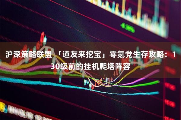 沪深策略联盟 「道友来挖宝」零氪党生存攻略：130级前的挂机爬塔阵容