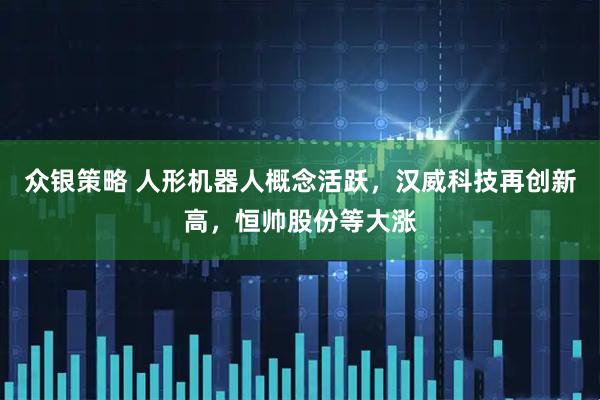众银策略 人形机器人概念活跃，汉威科技再创新高，恒帅股份等大涨
