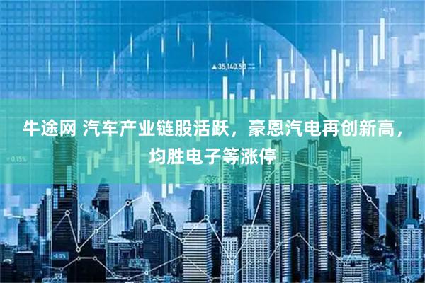 牛途网 汽车产业链股活跃，豪恩汽电再创新高，均胜电子等涨停