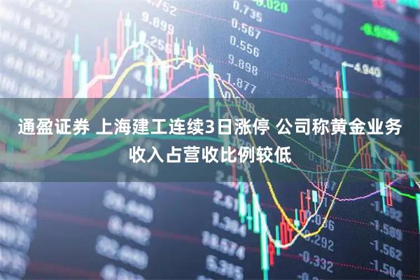 通盈证券 上海建工连续3日涨停 公司称黄金业务收入占营收比例较低