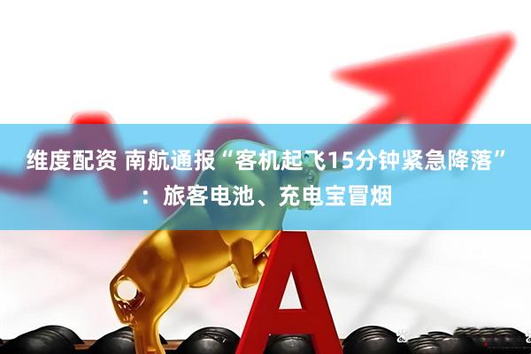 维度配资 南航通报“客机起飞15分钟紧急降落”：旅客电池、充电宝冒烟