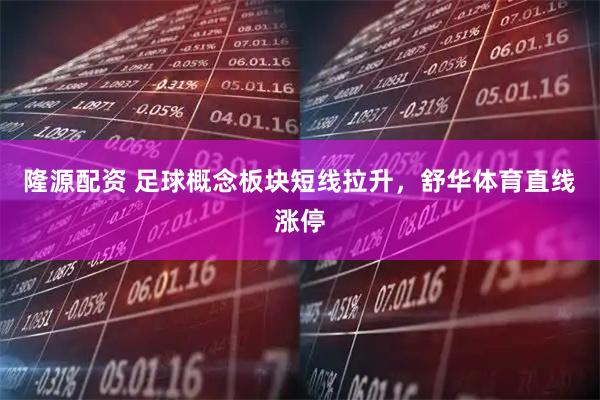 隆源配资 足球概念板块短线拉升，舒华体育直线涨停