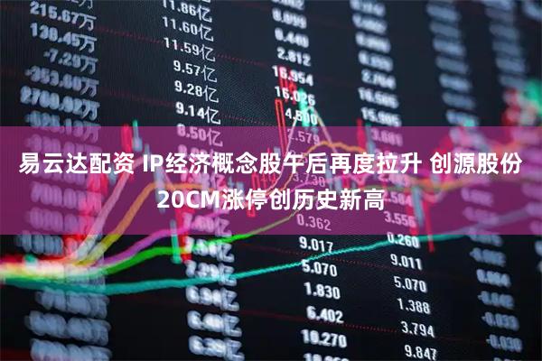 易云达配资 IP经济概念股午后再度拉升 创源股份20CM涨停创历史新高