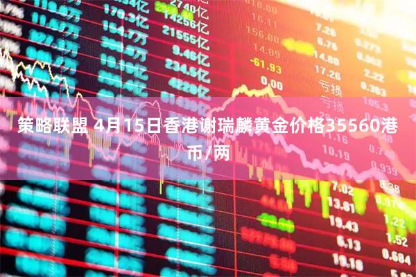 策略联盟 4月15日香港谢瑞麟黄金价格35560港币/两