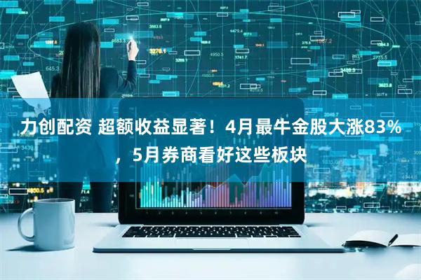 力创配资 超额收益显著！4月最牛金股大涨83%，5月券商看好这些板块