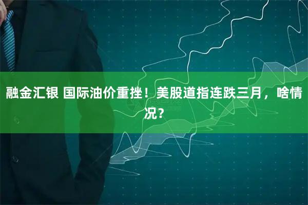 融金汇银 国际油价重挫！美股道指连跌三月，啥情况？