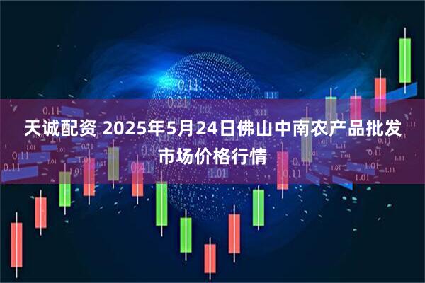 天诚配资 2025年5月24日佛山中南农产品批发市场价格行情