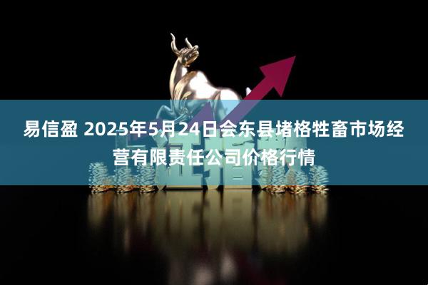 易信盈 2025年5月24日会东县堵格牲畜市场经营有限责任公司价格行情