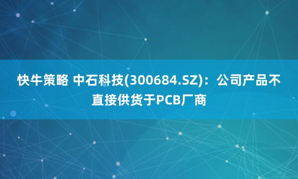 快牛策略 中石科技(300684.SZ)：公司产品不直接供货于PCB厂商