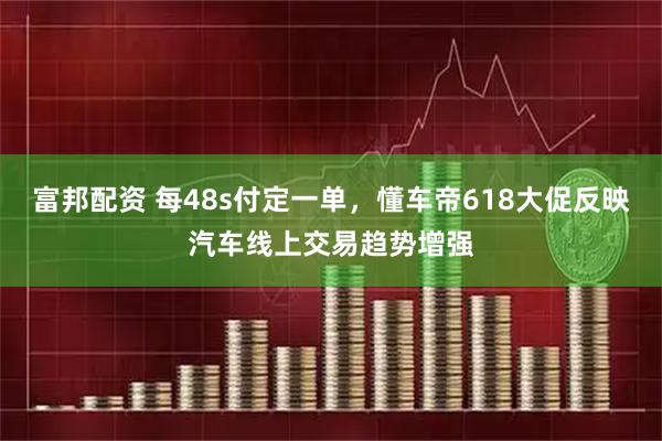 富邦配资 每48s付定一单，懂车帝618大促反映汽车线上交易趋势增强