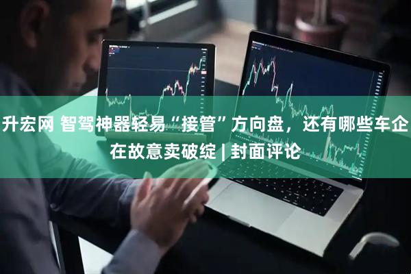 升宏网 智驾神器轻易“接管”方向盘，还有哪些车企在故意卖破绽 | 封面评论