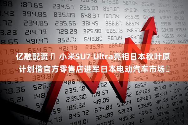 亿融配资 ​小米SU7 Ultra亮相日本秋叶原 计划借官方零售店进军日本电动汽车市场​