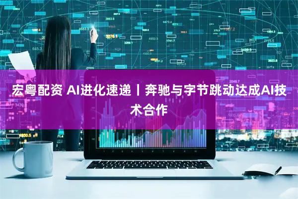 宏粤配资 AI进化速递丨奔驰与字节跳动达成AI技术合作