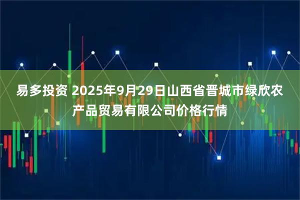 易多投资 2025年9月29日山西省晋城市绿欣农产品贸易有限公司价格行情