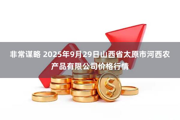 非常谋略 2025年9月29日山西省太原市河西农产品有限公司价格行情