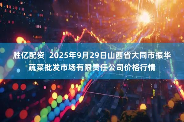 胜亿配资  2025年9月29日山西省大同市振华蔬菜批发市场有限责任公司价格行情
