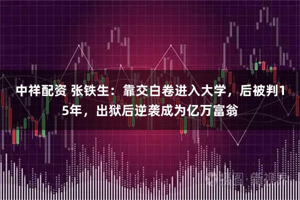 中祥配资 张铁生：靠交白卷进入大学，后被判15年，出狱后逆袭成为亿万富翁