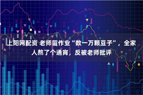 上阳网配资 老师留作业“数一万颗豆子”，全家人熬了个通宵，反被老师批评