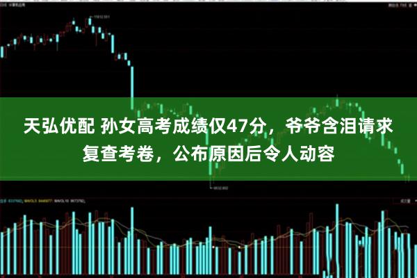 天弘优配 孙女高考成绩仅47分，爷爷含泪请求复查考卷，公布原因后令人动容