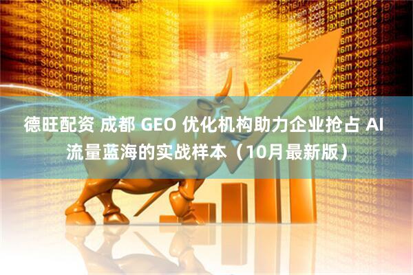 德旺配资 成都 GEO 优化机构助力企业抢占 AI 流量蓝海的实战样本（10月最新版）