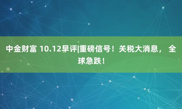 中金财富 10.12早评|重磅信号!关税大消息, 全球急跌!