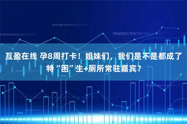 互盈在线 孕8周打卡！姐妹们，我们是不是都成了特“困”生+厕所常驻嘉宾？