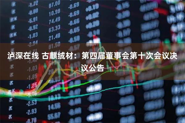 泸深在线 古麒绒材：第四届董事会第十次会议决议公告
