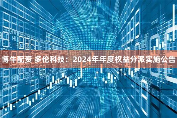 博牛配资 多伦科技：2024年年度权益分派实施公告