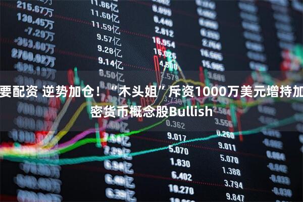 要配资 逆势加仓！“木头姐”斥资1000万美元增持加密货币概念股Bullish