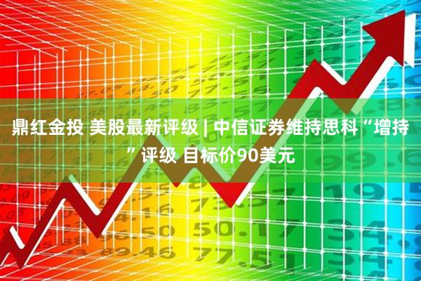 鼎红金投 美股最新评级 | 中信证券维持思科“增持”评级 目标价90美元