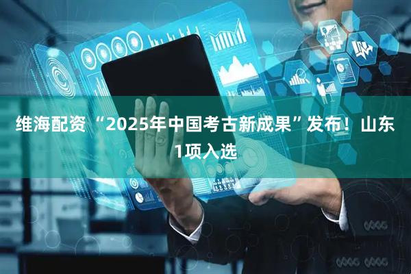 维海配资 “2025年中国考古新成果”发布！山东1项入选
