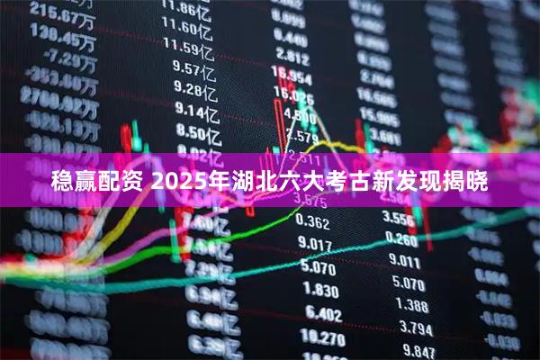 稳赢配资 2025年湖北六大考古新发现揭晓