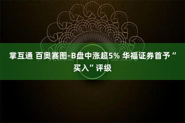 掌互通 百奥赛图-B盘中涨超5% 华福证券首予“买入”评级
