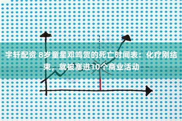 宇轩配资 8岁童星邓鸣贺的死亡时间表：化疗刚结束，就被塞进10个商业活动