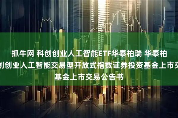 抓牛网 科创创业人工智能ETF华泰柏瑞 华泰柏瑞中证科创创业人工智能交易型开放式指数证券投资基金上市交易公告书