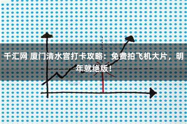 千汇网 厦门清水宫打卡攻略：免费拍飞机大片，明年就绝版！