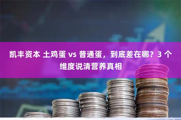 凯丰资本 土鸡蛋 vs 普通蛋，到底差在哪？3 个维度说清营养真相