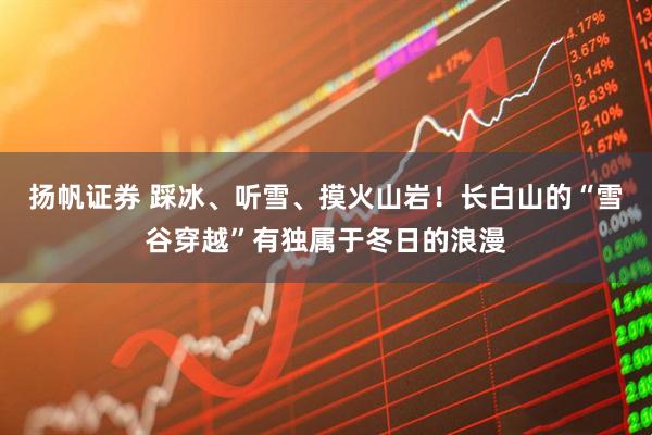 扬帆证券 踩冰、听雪、摸火山岩！长白山的“雪谷穿越”有独属于冬日的浪漫