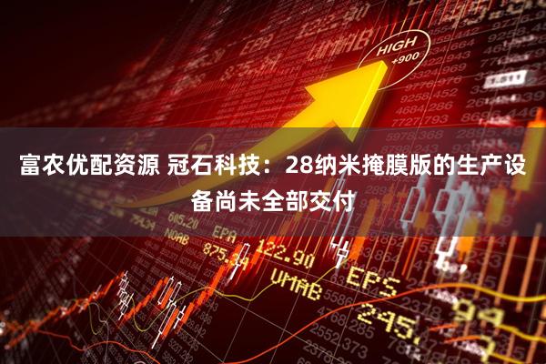 富农优配资源 冠石科技：28纳米掩膜版的生产设备尚未全部交付