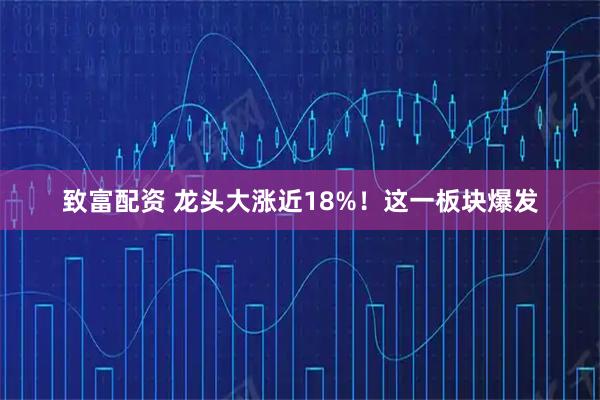致富配资 龙头大涨近18%！这一板块爆发