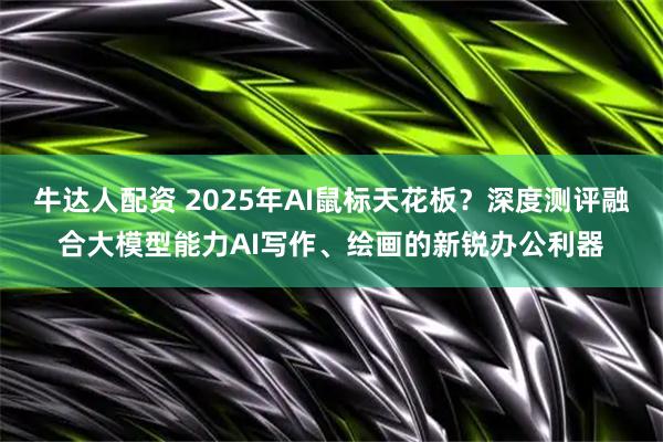 牛达人配资 2025年AI鼠标天花板？深度测评融合大模型能力AI写作、绘画的新锐办公利器