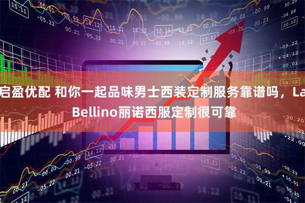 启盈优配 和你一起品味男士西装定制服务靠谱吗，La Bellino丽诺西服定制很可靠