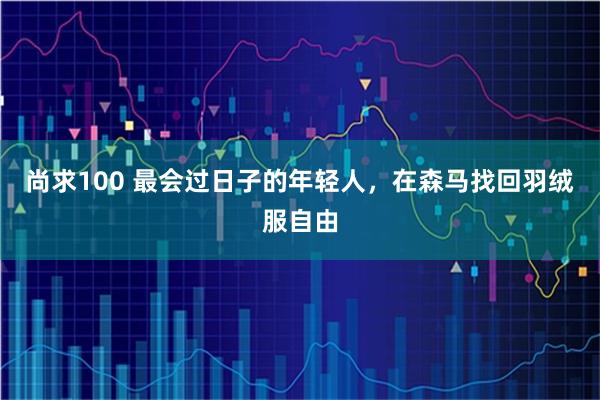 尚求100 最会过日子的年轻人,在森马找回羽绒服自由