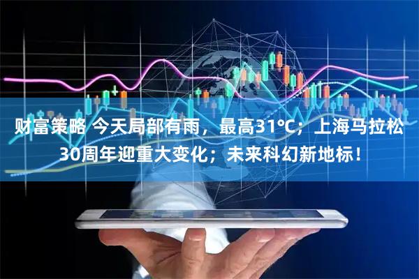 财富策略 今天局部有雨，最高31℃；上海马拉松30周年迎重大变化；未来科幻新地标！