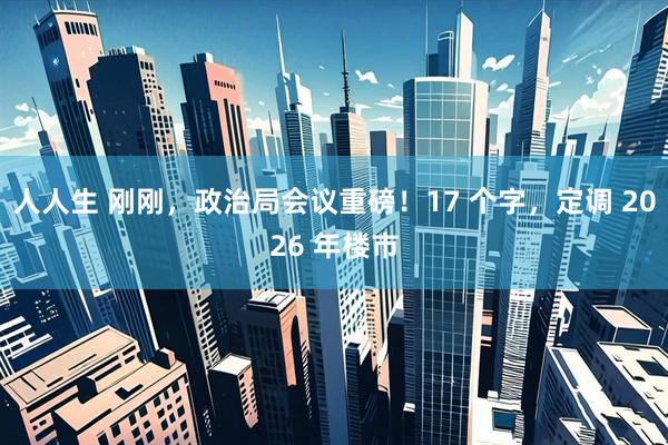 人人生 刚刚，政治局会议重磅！17 个字，定调 2026 年楼市